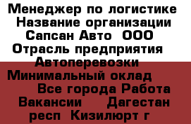 Менеджер по логистике › Название организации ­ Сапсан-Авто, ООО › Отрасль предприятия ­ Автоперевозки › Минимальный оклад ­ 60 077 - Все города Работа » Вакансии   . Дагестан респ.,Кизилюрт г.